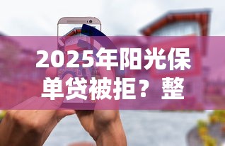 2025年阳光保单贷被拒？整合五个手机上平台好借钱