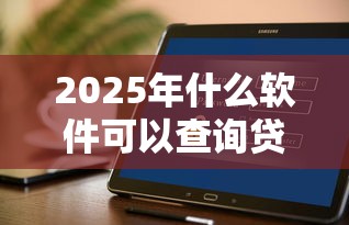 2025年什么软件可以查询贷款,罗列五个为借款平台借钱不通过 2025年什么软件可以查询贷款,罗列五个为借款平台借钱不通过