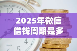 2025年微信借钱周期是多久啊？罗列五个现在平台好借钱