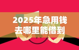 2025年急用钱去哪里能借到钱?试试这5个征信花了可以借钱的网贷口子 2025年急用钱去哪里能借到钱?试试这5个征信花了可以借钱的网贷口子