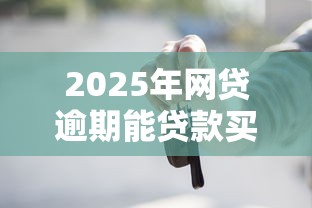 2025年网贷逾期能贷款买车吗？分享5个91借钱平台客服电话