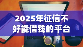 2025年征信不好能借钱的平台禹州附近,推荐五个十大正规网贷平台排名不分先后 2025年征信不好能借钱的平台禹州附近,推荐五个十大正规网贷平台排名不分先后