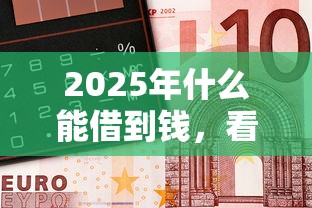 2025年什么能借到钱,看看这5个16岁借钱平台 2025年什么能借到钱,看看这5个16岁借钱平台