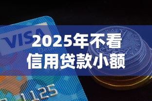 2025年不看信用贷款小额度：整理5个借钱平台不看征信容易通过的口子