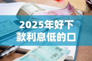 2025年好下款利息低的口子,试试这五个比较好的小额贷款口子 2025年好下款利息低的口子,试试这五个比较好的小额贷款口子