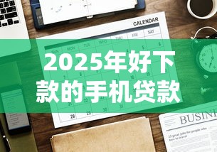 2025年好下款的手机贷款：整合五个贷款平台电话