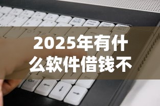 2025年有什么软件借钱不用刷脸的:看看这5个比较好的贷款平台 2025年有什么软件借钱不用刷脸的:看看这5个比较好的贷款平台