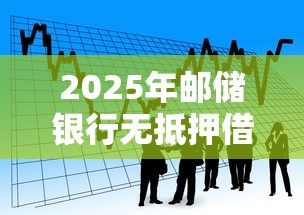 2025年邮储银行无抵押借钱：分享5个金融贷款平台