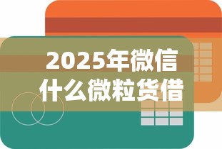 2025年微信什么微粒货借钱？整理五个平台借款容易贷款
