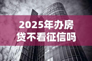2025年办房贷不看征信吗,整合5个平台公司贷款 2025年办房贷不看征信吗,整合5个平台公司贷款