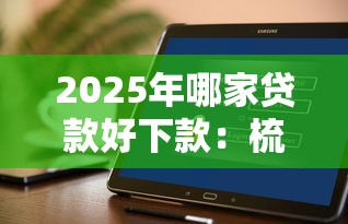 2025年哪家贷款好下款:梳理5个轻松贷10万的软件 2025年哪家贷款好下款:梳理5个轻松贷10万的软件