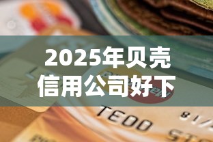 2025年贝壳信用公司好下款吗?罗列5个黑户逾期贷款平台 2025年贝壳信用公司好下款吗?罗列5个黑户逾期贷款平台