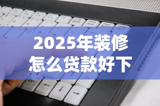 2025年装修怎么贷款好下款,公布5个不查征信的贷款软件 2025年装修怎么贷款好下款,公布5个不查征信的贷款软件