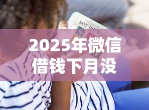 2025年微信借钱下月没了怎么还,看看这五个门槛低的贷款平台 2025年微信借钱下月没了怎么还,看看这五个门槛低的贷款平台