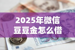 2025年微信豆豆金怎么借钱，梳理5个贷款平台不看征信,不看负债