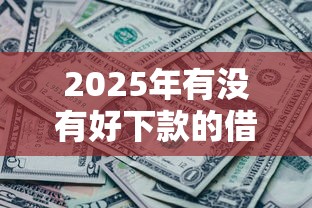 2025年有没有好下款的借条:公布5个无视网黑征信黑5000贷款口子 2025年有没有好下款的借条:公布5个无视网黑征信黑5000贷款口子