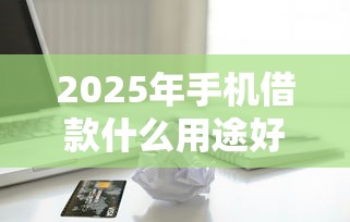 2025年手机借款什么用途好下款?梳理五个正规苹果id贷口子2025 2025年手机借款什么用途好下款?梳理五个正规苹果id贷口子2025