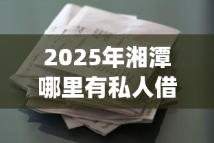 2025年湘潭哪里有私人借钱的，分享五个贷款好做不看征信的app