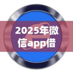 2025年微信app借钱软件?分享五个网络平台贷款 2025年微信app借钱软件?分享五个网络平台贷款