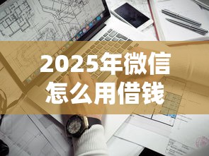 2025年微信怎么用借钱呢？看看这5个网贷最靠谱的平台