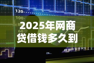 2025年网商贷借钱多久到账？整合五个芝麻借款实时到账速借口子
