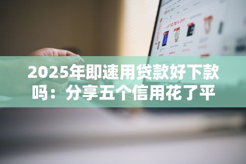 2025年即速用贷款好下款吗：分享五个信用花了平台能借到钱