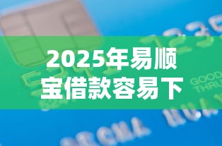 2025年易顺宝借款容易下款?试试这5个容易下款的正规贷款平台 2025年易顺宝借款容易下款?试试这5个容易下款的正规贷款平台