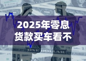 2025年零息货款买车看不看征信?整合5个16周岁贷款平台 2025年零息货款买车看不看征信?整合5个16周岁贷款平台