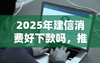 2025年建信消费好下款吗,推荐5个2020年12月容易下款的口子 2025年建信消费好下款吗,推荐5个2020年12月容易下款的口子