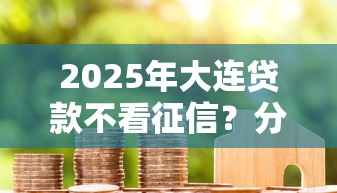2025年大连贷款不看征信?分享五个黑户成功获取大额贷款的软件 2025年大连贷款不看征信?分享五个黑户成功获取大额贷款的软件