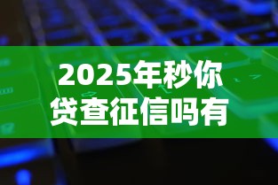 2025年秒你贷查征信吗有下款的吗，公布5个微信贷款平台