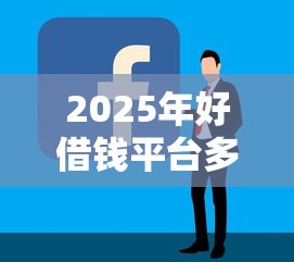 2025年好借钱平台多久下款：公布5个容易借贷的网贷平台