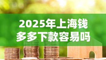 2025年上海钱多多下款容易吗?罗列5个消费贷款平台 2025年上海钱多多下款容易吗?罗列5个消费贷款平台