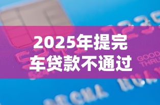 2025年提完车贷款不通过？整合五个最好下款的借款平台