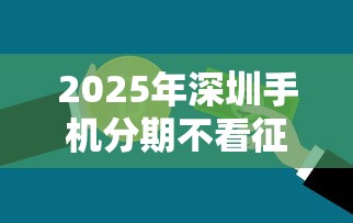 2025年深圳手机分期不看征信:推荐五个17岁借钱平台 2025年深圳手机分期不看征信:推荐五个17岁借钱平台