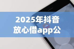 2025年抖音放心借app公众号,梳理5个那些平台60—65岁可以借钱 2025年抖音放心借app公众号,梳理5个那些平台60—65岁可以借钱