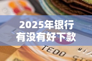 2025年银行有没有好下款的？罗列5个贷款好下的平台