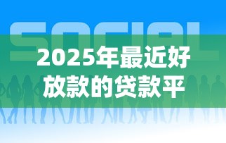 2025年最近好放款的贷款平台有哪些：罗列五个网贷平台好