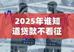 2025年谁知道贷款不看征信的？整合五个所有的贷款平台