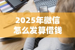 2025年微信怎么发算借钱，分享5个微信平台借钱可靠