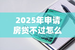2025年申请房贷不过怎么办?分享5个平台贷款可靠 2025年申请房贷不过怎么办?分享5个平台贷款可靠