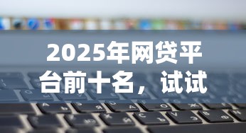 2025年网贷平台前十名，试试这五个不看负债的网贷平台