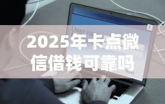 2025年卡点微信借钱可靠吗安全吗？分享五个好的借钱平台