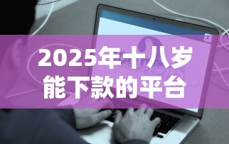 2025年十八岁能下款的平台:分享5个平台好贷款容易通过 2025年十八岁能下款的平台:分享5个平台好贷款容易通过