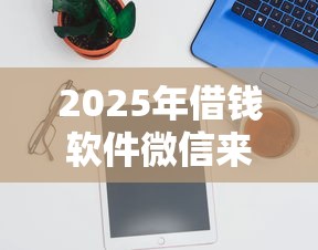 2025年借钱软件微信来加？推荐5个捷信旗下的贷款平台