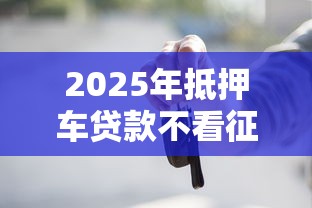 2025年抵押车贷款不看征信吗，看看这5个贷款正规平台