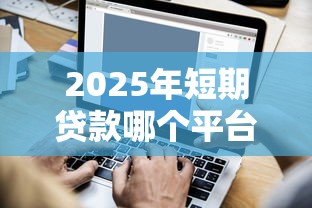 2025年短期贷款哪个平台好下款:罗列五个企业网贷平台 2025年短期贷款哪个平台好下款:罗列五个企业网贷平台