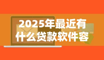 2025年最近有什么贷款软件容易下款：试试这五个分期贷款平台