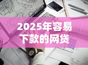 2025年容易下款的网贷靠谱的，梳理5个用手机号贷款的平台