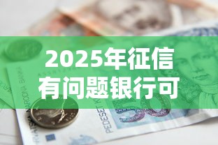 2025年征信有问题银行可以贷款吗怎么办？整合5个应急贷款平台
